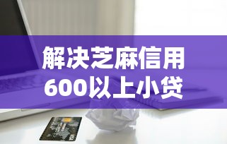 解决芝麻信用600以上小贷的8个无视一切是人就下款的口子分享