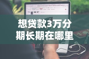 想贷款3万分期长期在哪里能贷到钱？分享7个类似高炮口子的平台