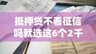 抵押贷不看征信吗就选这6个2千元借款平台容易借钱