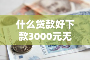什么贷款好下款3000元无门槛本月借款平台力荐！分享小额网贷口子3000元无门槛借款