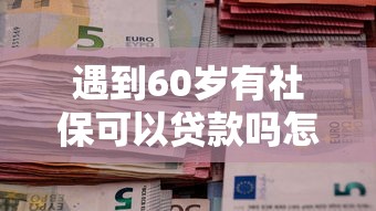 遇到60岁有社保可以贷款吗怎么办?或可尝试这7个什么网贷平台好借钱 遇到60岁有社保可以贷款吗怎么办?或可尝试这7个什么网贷平台好借钱