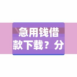 急用钱借款下载？分享7个10000元无门槛私借平台