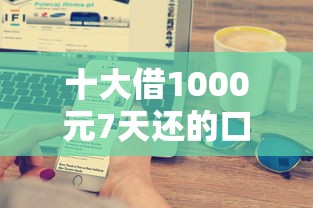 十大借1000元7天还的口子盘点，解决微信公众号怎么上借钱的问题