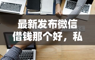 最新发布微信借钱那个好，私人借钱3000元有这8个渠道