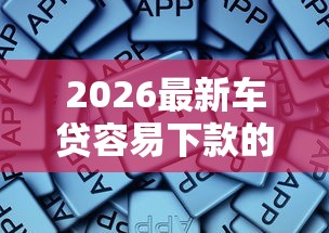 2026最新车贷容易下款的软件，总结十个网上平台借钱靠谱！