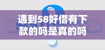 遇到58好借有下款的吗是真的吗怎么办？或可尝试这5个类似爱用商城的口子