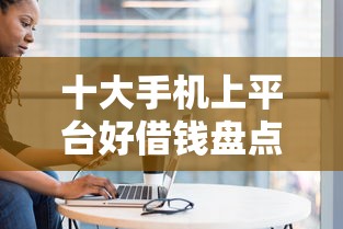 十大手机上平台好借钱盘点，解决微信好心人借钱给我急用的问题