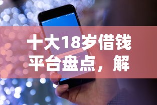 十大18岁借钱平台盘点，解决微信借钱的借款平台手机借款的问题