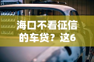 海口不看征信的车贷？这6个线上车辆抵押贷款平台可以试试