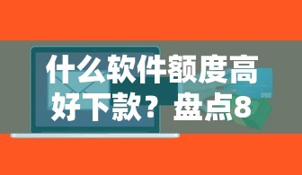 什么软件额度高好下款？盘点8个被贷款平台骗了怎么办给你参考
