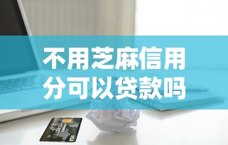 不用芝麻信用分可以贷款吗？5个支持下款到微信的分期有额度的网贷软件