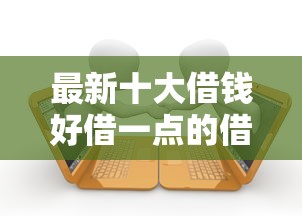 最新十大借钱好借一点的借款平台，专治芝麻分高征信花贷款有哪些