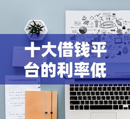 十大借钱平台的利率低盘点，解决网贷款哪个平台好贷一点的问题