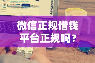 微信正规借钱平台正规吗？十大小微企业贷款平台推荐