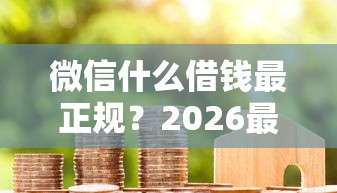 微信什么借钱最正规？2026最新测评10个黑户花户借款必下口子2025