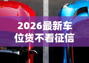 2026最新车位贷不看征信吗可以吗（支持支付宝），6个黑户当天下款的口子无私分享