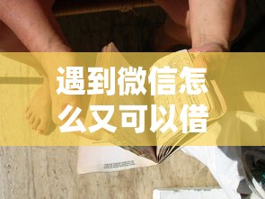 遇到微信怎么又可以借钱了呢怎么办？或可尝试这7个平台贷款一定下得来