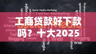 工商贷款好下款吗？十大2025口子交流论坛最新推荐