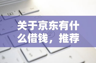 关于京东有什么借钱，推荐8个审贷口子审核加快的口子给你