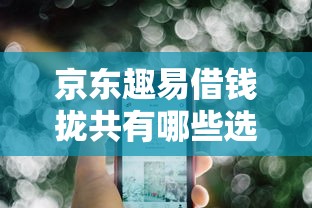 京东趣易借钱拢共有哪些选择？7个网上借钱的平台详解