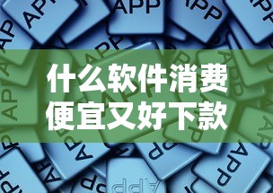 什么软件消费便宜又好下款？分享5个类似高炮口子的平台