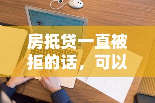 房抵贷一直被拒的话，可以看看这5个和安逸花一样好下款的平台