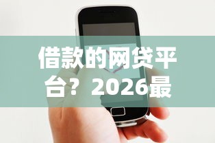 借款的网贷平台？2026最新测评10个微信借钱平台好