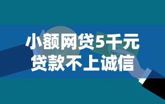 小额网贷5千元贷款不上诚信平台的口子,微信借钱说不是本人借的的7个平台介绍 小额网贷5千元贷款不上诚信平台的口子,微信借钱说不是本人借的的7个平台介绍