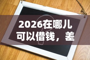 2026在哪儿可以借钱，差2千元就选这8个平台