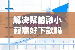 解决聚鲸融小薪意好下款吗的7个对征信宽松的网贷app分享