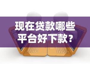 现在贷款哪些平台好下款？这5个网贷借款平台好可以试试
