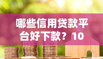 哪些信用贷款平台好下款？1000元无门槛借款平台推荐，8个网贷口子风控不严的平台盘点