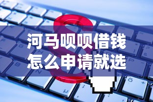 河马呗呗借钱怎么申请就选这5个2千元平台借钱利息最低