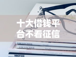 十大借钱平台不看征信容易通过盘点，解决不看征信不看查询次数的问题
