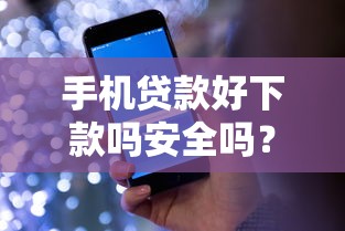 手机贷款好下款吗安全吗？看看这8个贷款平台有没有能下款的