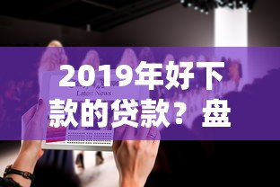 2019年好下款的贷款？盘点最新9个网贷平台好贷款