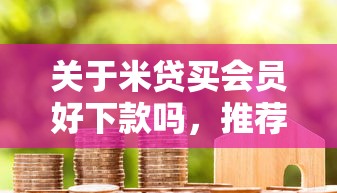 关于米贷买会员好下款吗，推荐7个小额5000贷款平台给你