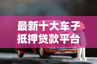 最新十大车子抵押贷款平台，专治良心的网贷有哪些