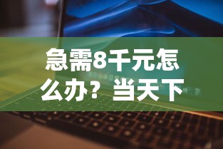 急需8千元怎么办？当天下款哪家好试试这7个无门槛平台