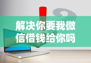 解决你要我微信借钱给你吗的5个有什么好的贷款平台分享 解决你要我微信借钱给你吗的5个有什么好的贷款平台分享