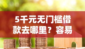 5千元无门槛借款去哪里？容易贷款下款快点看这6个平台