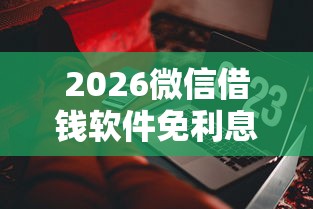 2026微信借钱软件免利息，差7千元就选这8个平台