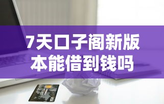 7天口子阁新版本能借到钱吗？2000元无门槛借款6个平台推荐