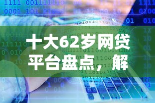 十大62岁网贷平台盘点，解决可以手机贷款的软件的问题