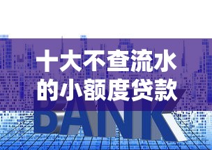 十大不查流水的小额度贷款口子盘点，解决现金飞贷复审不通过的问题