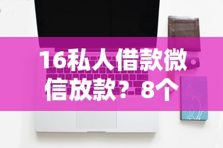 16私人借款微信放款?8个平台试试看哪个能下款 16私人借款微信放款?8个平台试试看哪个能下款