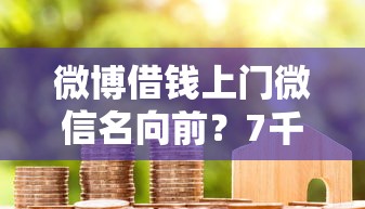 微博借钱上门微信名向前?7千元无门槛借款平台推荐,5个投诉贷款平台盘点 微博借钱上门微信名向前?7千元无门槛借款平台推荐,5个投诉贷款平台盘点