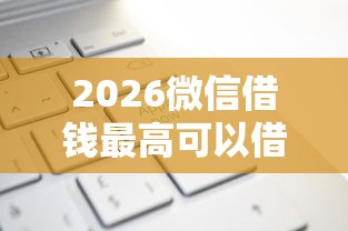 2026微信借钱最高可以借多少，差5千元就选这7个平台
