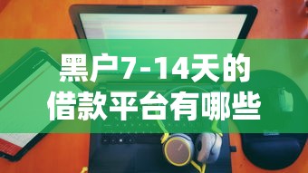 黑户7-14天的借款平台有哪些1万元无门槛本月借款平台力荐！分享小额网贷口子1万元无门槛借款