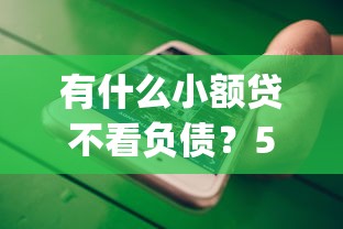 有什么小额贷不看负债?5个支持下款到微信的5000块贷款秒下app 有什么小额贷不看负债?5个支持下款到微信的5000块贷款秒下app